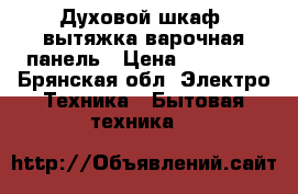 Духовой шкаф. вытяжка.варочная панель › Цена ­ 40 000 - Брянская обл. Электро-Техника » Бытовая техника   